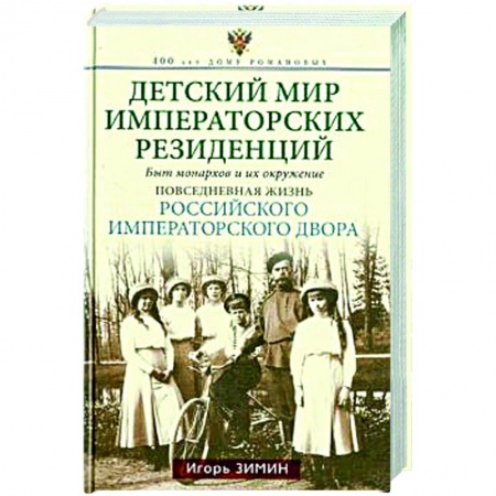 Императорский Дом Романовых, книга Детский мир императорских резиденций. Быт монархов и их окружение. Повседневная жизнь Российского императорского двора заказать