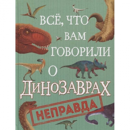 Животный и растительный мир, книга Все, что вам говорили о динозаврах, - неправда! заказать