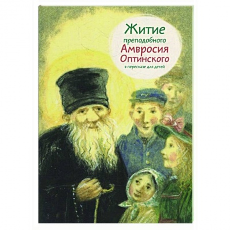Жития русских святых, жизнеописания церковных деятелей, книга Житие преподобного Амвросия Оптинского в пересказе для детей заказать