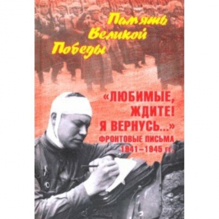 Другие биографии, мемуары, книга 'Любимые, ждите! Я вернусь...' Фронтовые письма 1941-1945 гг. заказать