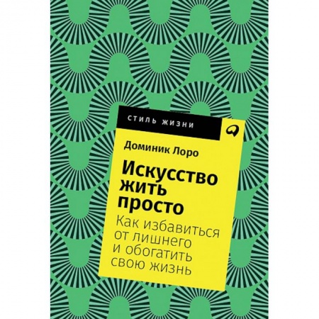 Практическая психология, книга Искусство жить просто. Как избавиться от лишнего и обогатить свою жизнь заказать