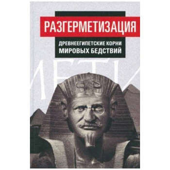 Разгерметизация. Древнеегипетские корни мировых бедствий. Том 1. Главы 1, 2 Разгерметизация. Древнеегипетские корни мировых бедствий. Том 1. Главы 1, 2