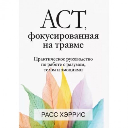 Практическая психология, книга ACT, фокусированная на травме. Практическое руководство по работе с разумом, телом и эмоциями заказать