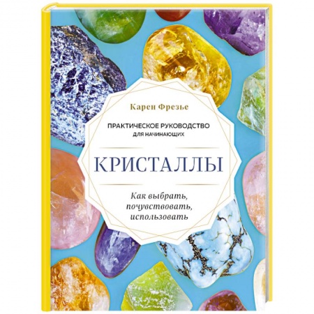 Лечение, знахарство, книга Кристаллы. Практическое руководство для начинающих. Как выбрать, почувствовать, использовать заказать