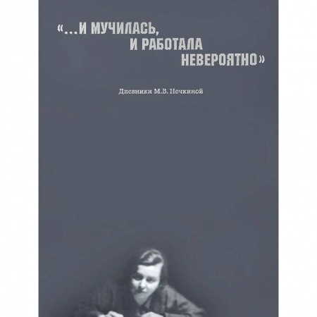 Книги, книга '...И мучилась, и работала невероятно'. Дневники М. В. Нечкиной заказать