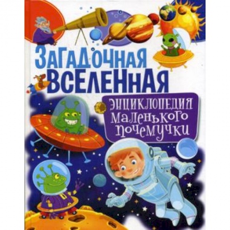 Человек. Земля. Вселенная, книга Загадочная Вселенная. Энциклопедия маленького почемучки заказать