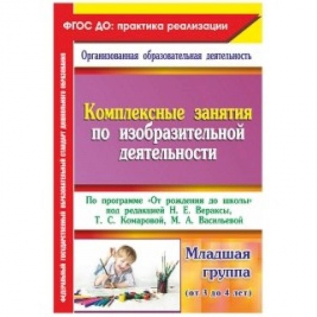 Книги, книга Комплексные занятия по изобразительной деятельности. По программе 'От рождения до школы' Младшая группа (от 3 до 4 лет) заказать