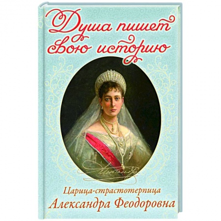 Религия, книга Душа пишет свою историю: царица-страстотерпица Александра Феодоровна заказать