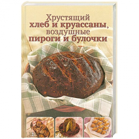 Книги, книга Хрустящий хлеб и круассаны, воздушные пироги и булочки заказать