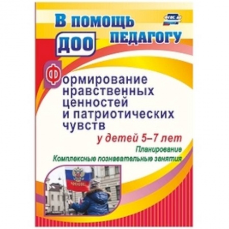 Учебно-воспитательная работа в школе, книга Формирование нравственных ценностей и патриотических чувств у детей 5-7 лет: планирование комплексные познавательные занятия заказать