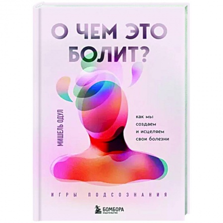 Другие эзотерические учения, книга О чем это болит? Как мы создаем и исцеляем свои болезни заказать
