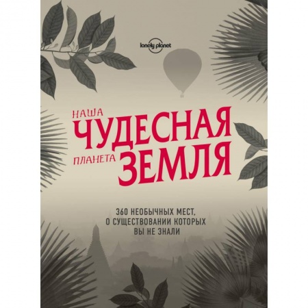 Путеводители по странам, книга Наша чудесная планета Земля. 360 необычных мест, о существовании которых вы не знали заказать