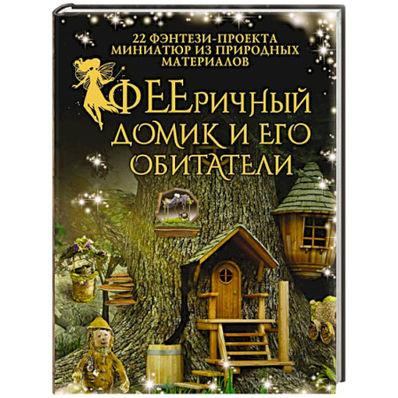 Другие виды ремесел и рукоделия, книга ФЕЕричный домик и его обитатели. 22 фэнтези-проекта миниатюр из природных материалов заказать