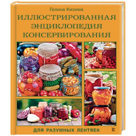 Консервирование, книга Иллюстрированная энциклопедия консервирования для разумных лентяек от Галины Кизимы заказать