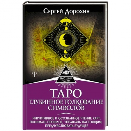 Гадание по картам Таро, книга Таро: глубинное толкование символов. Интуитивное и осознанное чтение карт. Понимать прошлое, управлять настоящим, предчувствовать будущее заказать