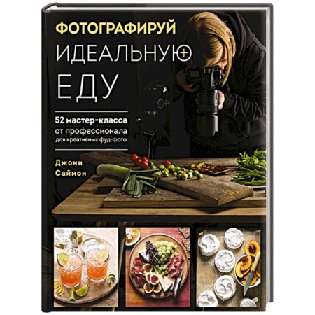 Фотосъемка. Руководства по технике фотосъемки, книга Фотографируй идеальную еду. 52 мастер-класса от профессионала для креативных фуд-фото заказать