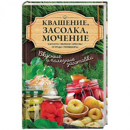 Консервирование, книга Квашение, засолка, мочение. Капуста, яблоки, арбузы, огурцы, помидоры заказать