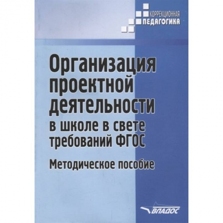 Коррекционная педагогика, книга Организация проектной деятельности в школе в свете требований ФГОС. Методическое пособие заказать