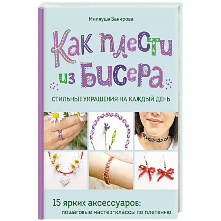 Декупаж. Подарки и украшения своими руками, книга Как плести из бисера стильные украшения на каждый день. 15 ярких аксессуаров: пошаговые мастер-классы по плетению заказать
