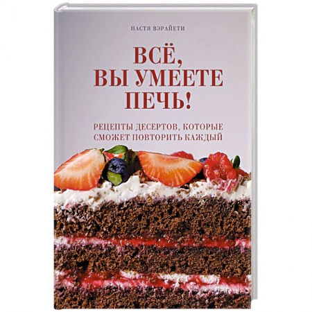Выпечка, десерты, книга Всё, вы умеете печь! Рецепты десертов, которые сможет повторить каждый заказать