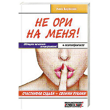 Не ори на меня! Счастливая судьба-своими руками. Женщина начинает и выигрывает! + психотренинги