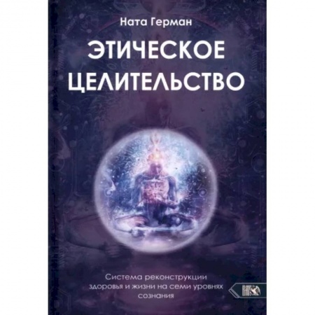 Парапсихология, книга Этическое целительство. Система реконструкции здоровья и жизни на семи уровнях сознания заказать