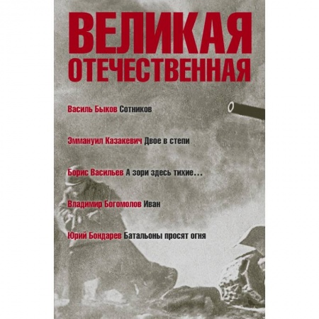 Военный роман, книга Великая Отечественная. Книга 3. Антология в 4-х книгах. Сотников. Двое в степи. А зори здесь тихие. Иван. Батальоны просят огня заказать