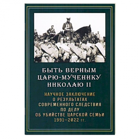 Императорский Дом Романовых, книга Быть верным царю-мученику Николаю II. Научное заключение о результатах современного следствия заказать