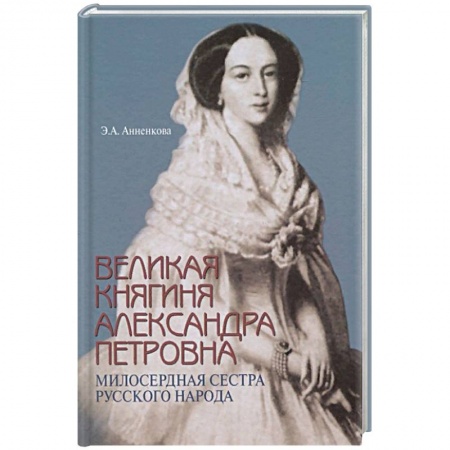 Публицистика, книга Великая княгиня Александра Петровна. Милосердная сестра русского народа заказать