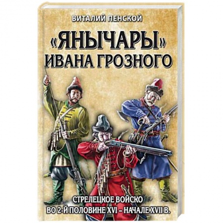 До XIX века, книга «Янычары» Ивана Грозного: стрелецкое войско во 2-й половине XVI – начале XVII вв. заказать