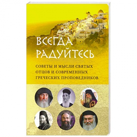 Православие, книга Всегда радуйтесь.Советы и мысли святых отцов и современных греческих проповедников заказать