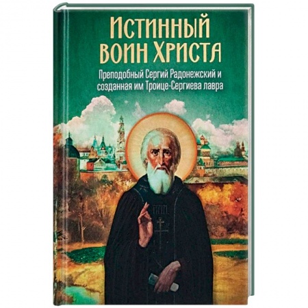 Жития русских святых, жизнеописания церковных деятелей, книга Истинный воин Христа. Преподобный Сергий Радонежский и созданная им Троице-Сергиева лавра заказать