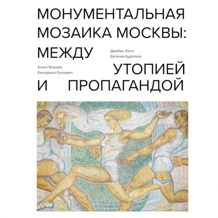 Теория и история архитектуры. Градостроительство, книга Монументальная мозаика Москвы: между утопией и пропагандой заказать