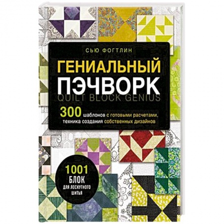 Шитьё, книга Гениальный пэчворк. 300 шаблонов с готовыми расчетами, техника создания собственных дизайнов заказать