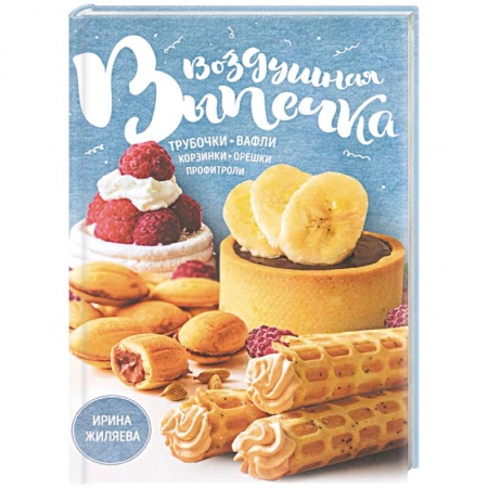 Выпечка, десерты, книга Воздушная выпечка. Трубочки, вафли, корзинки, орешки, профитроли заказать