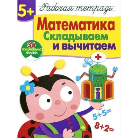Обучение счету. Математика, книга Математика. Складываем и вычитаем. Рабочая тетрадь. 36 поощрительных наклеек заказать