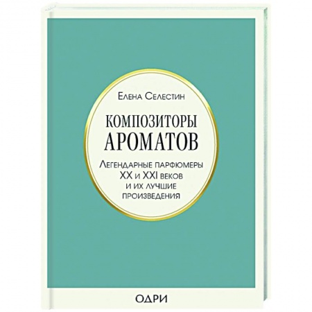 Косметология. Парфюмерия, книга Композиторы ароматов. Легендарные парфюмеры ХХ и XXI веков и их лучшие произведения заказать
