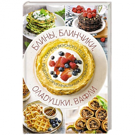 Выпечка, десерты, книга Блины, блинчики, оладушки, вафли. Секреты вкусного теста. Рецепты оригинальных начинок заказать