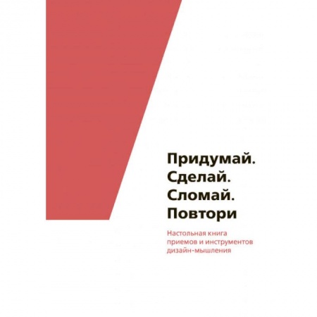 Общие справочники, книга Придумай. Сделай. Сломай. Повтори. Настольная книга приёмов и инструментов дизайн-мышления заказать