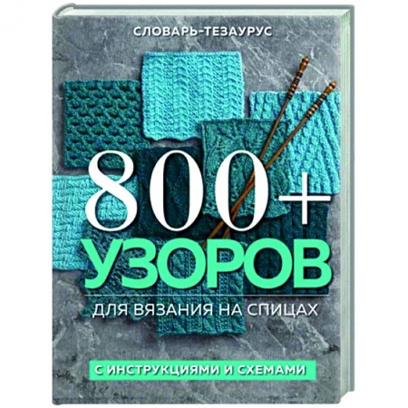 Вязание, книга 800 + узоров для вязания на спицах. Словарь-тезаурус с инструкциями и схемами заказать