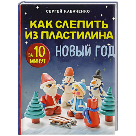 Аппликации и лепка, книга Как слепить из пластилина НОВЫЙ ГОД за 10 минут заказать