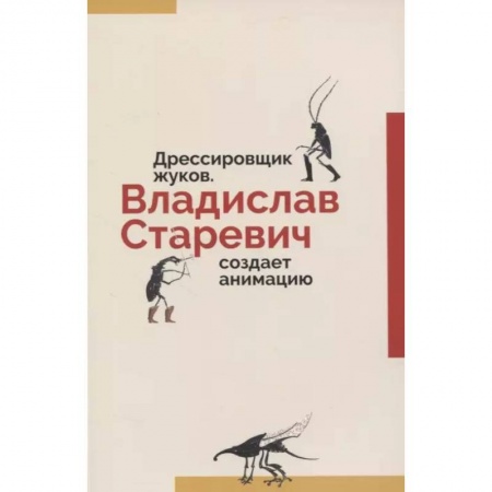 Культура, искусство, книга Дрессировщик жуков. Владислав Старевич создает анимацию заказать