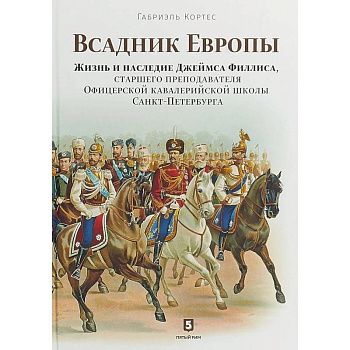 Всадник Европы. Жизнь и наследие Джеймса Филлиса, старшего преподавателя Офицерской кавалерийской школы Санкт-Петербурга Всадник Европы. Жизнь и наследие Джеймса Филлиса, старшего преподавателя Офицерской кавалерийской школы Санкт-Петербурга