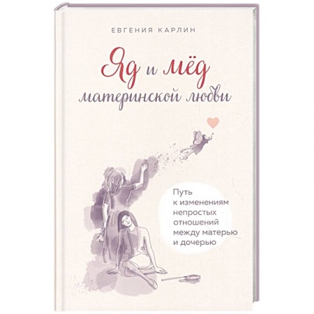 Практическая психология, книга Яд и мед материнской любви. Путь к изменениям непростых отношений между матерью и дочерью заказать