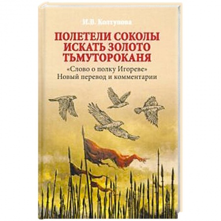 Литературоведение, книга Полетели соколы искать золото Тьмутороканя. 'Слово о полку Игореве'. Новый перевод и комментарии заказать