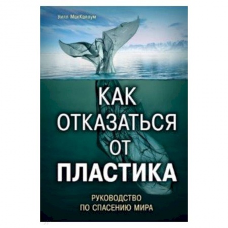 Экология. Человек и окружающая среда, книга Как отказаться от пластика: руководство по спасению мира заказать