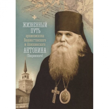 Жития русских святых, жизнеописания церковных деятелей, книга Жизненный путь архиепископа Вашингтонского и Аляскинского Антонина (Покровского) заказать