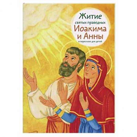 Жития русских святых, жизнеописания церковных деятелей, книга Житие святых праведных Иоакима и Анны в пересказе для детей заказать