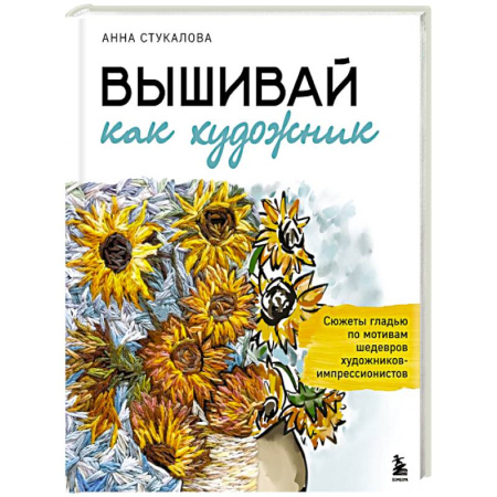 Вышивка, книга Вышивай как художник, Сюжеты гладью по мотивам шедевров художников-импрессионистов заказать