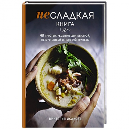 Блюда на каждый день, книга Несладкая книга. 48 простых рецептов для быстрой, неторопливой и ленивой трапезы заказать